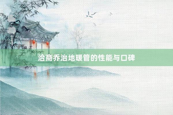 洽商乔治地暖管的性能与口碑