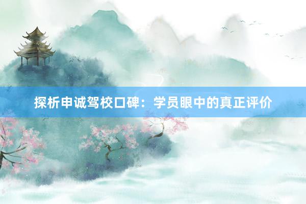 探析申诚驾校口碑：学员眼中的真正评价