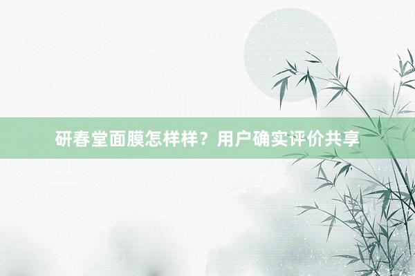 研春堂面膜怎样样？用户确实评价共享