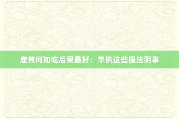 鹿茸何如吃后果最好：掌执这些服法阴事